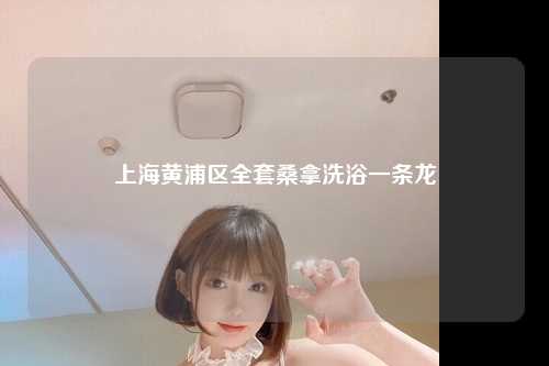 上海黄浦区全套桑拿洗浴一条龙