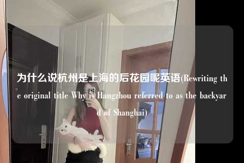 为什么说杭州是上海的后花园呢英语(Rewriting the original title Why is Hangzhou referred to as the backyard of Shanghai)