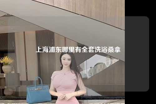 上海浦东哪里有全套洗浴桑拿
