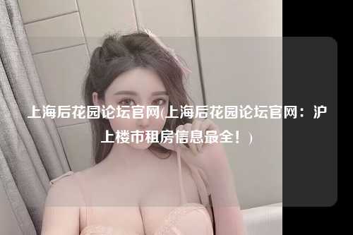 上海后花园论坛官网(上海后花园论坛官网：沪上楼市租房信息最全！)