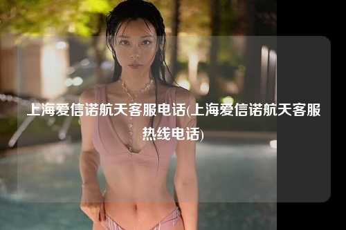 上海爱信诺航天客服电话(上海爱信诺航天客服热线电话)