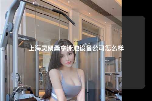 上海灵聚桑拿泳池设备公司怎么样