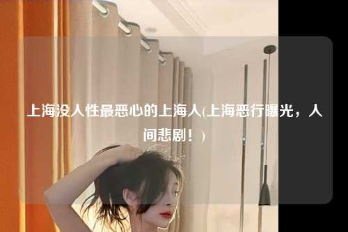 上海没人性最恶心的上海人(上海恶行曝光，人间悲剧！)