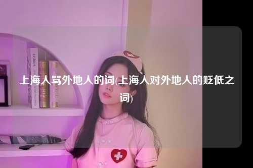 上海人骂外地人的词(上海人对外地人的贬低之词)