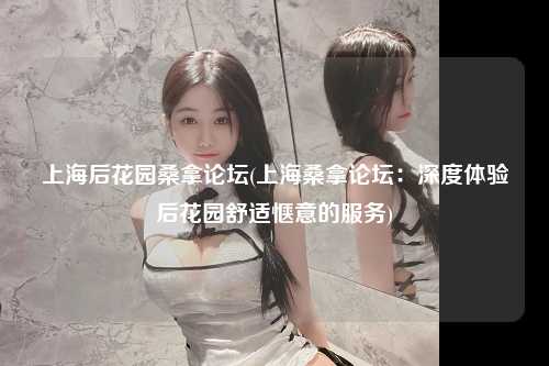 上海后花园桑拿论坛(上海桑拿论坛：深度体验后花园舒适惬意的服务)