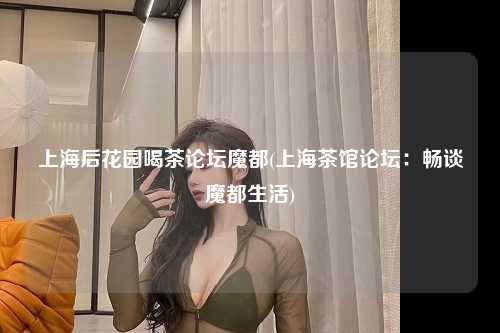 上海后花园喝茶论坛魔都(上海茶馆论坛：畅谈魔都生活)